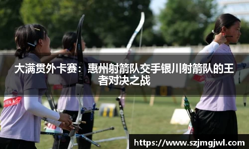 大满贯外卡赛：惠州射箭队交手银川射箭队的王者对决之战