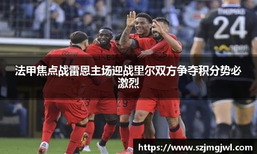 法甲焦点战雷恩主场迎战里尔双方争夺积分势必激烈